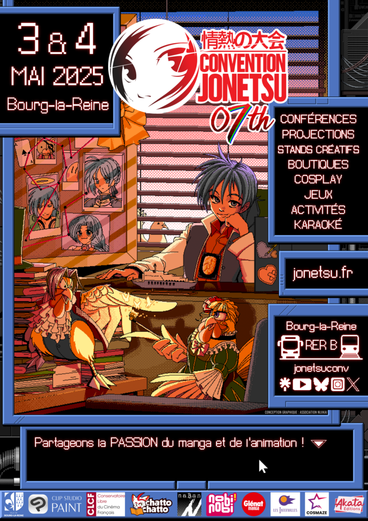 Affiche de Jonetsu 07th, dont l'illustration est à la façon des visual novel PC-98.
On y trouve le détective Niji-chan à son bureau, qui regarde deux poulets en train de débattre vigoureusement. L'un est cosplayé en benjamin hunter (Ace Attorney) et l'autre en Béatrice (Umineko no naku koro ni).
Le tout est surmonté par un logo Convention Jonetsu 07th encadré par des menus et des boites de dialogues contenant les informations suivantes :
3 & 4 mai 2025 Bourg-la-Reine
Conférences
Projections
Stands créatifs
Boutiques
Cosplay
Jeux
Activités
Karaoké
jonetsu.fr
Bourg-la-Reine RER
jonetsuconv + Icones des réseaux sociaux Linktree, youtube, bluesky, instagram et X
En dessous, un message s'affiche : "Partageons la PASSION du manga et de l'animation"
Tout en bas, un bandeau de sponsors montre les logos suivants :
Ville de Bourg-la-Reine
Clip Studio Paint
CLCF
Chattochatto
naBan
nobi nobi!
Glénat Manga
Les intervalles
Cosmaze
Akata éditions